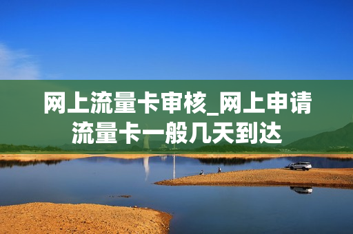 网上流量卡审核_网上申请流量卡一般几天到达