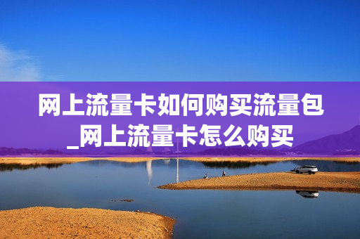 网上流量卡如何购买流量包_网上流量卡怎么购买