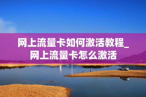 网上流量卡如何激活教程_网上流量卡怎么激活