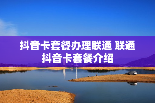 抖音卡套餐办理联通 联通抖音卡套餐介绍