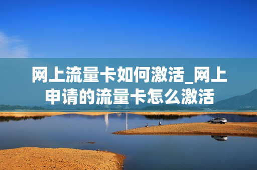 网上流量卡如何激活_网上申请的流量卡怎么激活