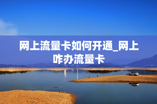 网上流量卡如何开通_网上咋办流量卡