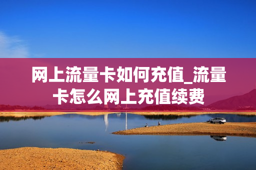 网上流量卡如何充值_流量卡怎么网上充值续费