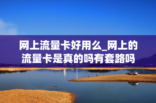 网上流量卡好用么_网上的流量卡是真的吗有套路吗