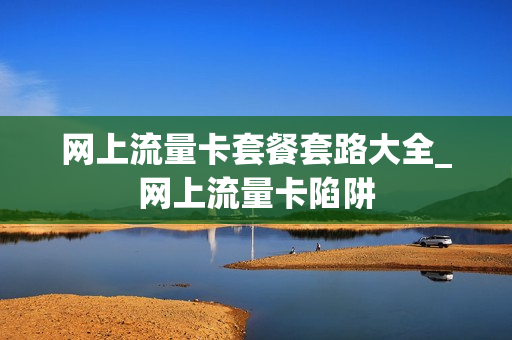 网上流量卡套餐套路大全_网上流量卡陷阱