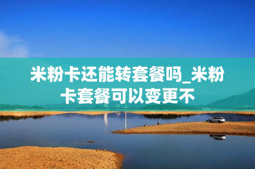 米粉卡还能转套餐吗_米粉卡套餐可以变更不