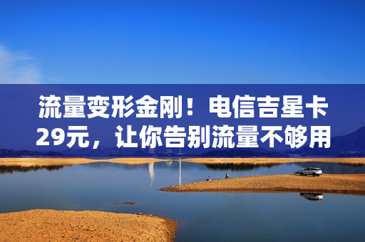 流量变形金刚！电信吉星卡29元，让你告别流量不够用的烦恼