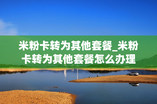 米粉卡转为其他套餐_米粉卡转为其他套餐怎么办理