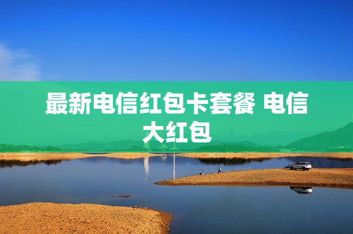 最新电信红包卡套餐 电信大红包
