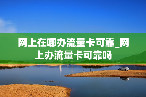 网上在哪办流量卡可靠_网上办流量卡可靠吗