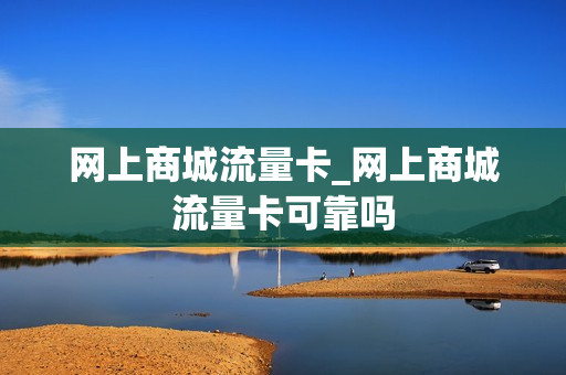 网上商城流量卡_网上商城流量卡可靠吗
