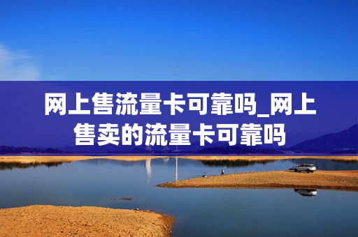 网上售流量卡可靠吗_网上售卖的流量卡可靠吗