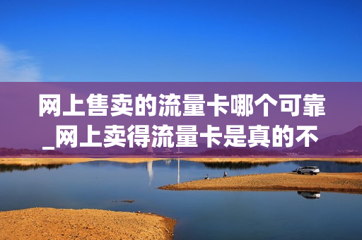 网上售卖的流量卡哪个可靠_网上卖得流量卡是真的不