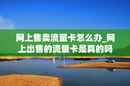 网上售卖流量卡怎么办_网上出售的流量卡是真的吗
