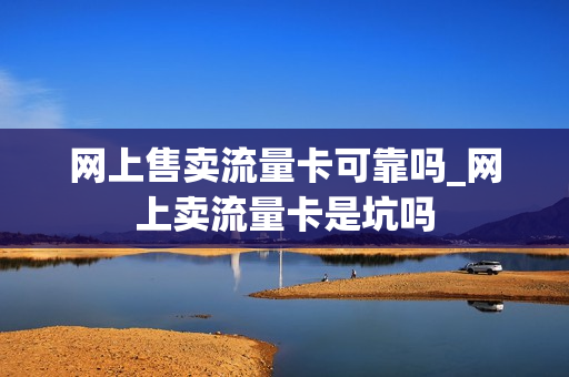 网上售卖流量卡可靠吗_网上卖流量卡是坑吗