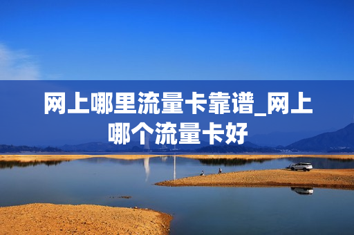 网上哪里流量卡靠谱_网上哪个流量卡好