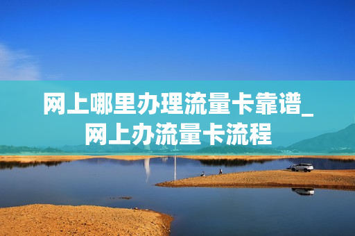 网上哪里办理流量卡靠谱_网上办流量卡流程