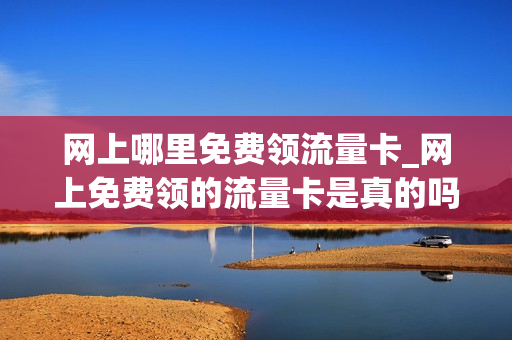 网上哪里免费领流量卡_网上免费领的流量卡是真的吗
