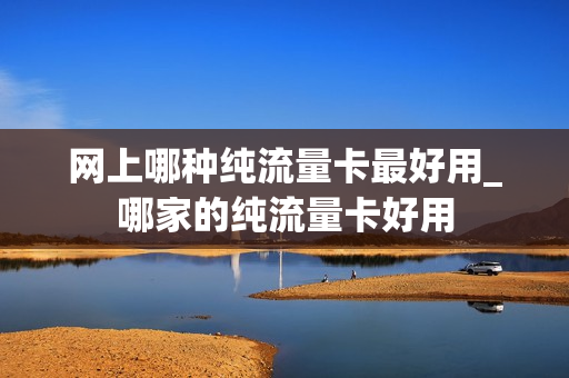 网上哪种纯流量卡最好用_哪家的纯流量卡好用