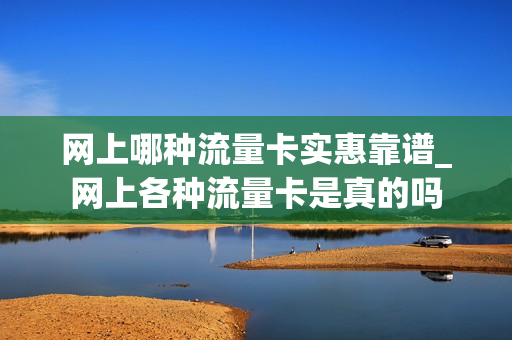 网上哪种流量卡实惠靠谱_网上各种流量卡是真的吗