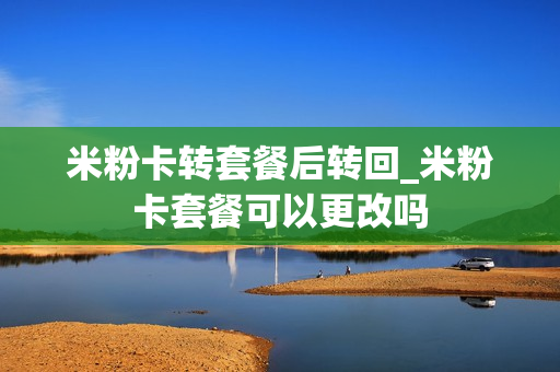 米粉卡转套餐后转回_米粉卡套餐可以更改吗