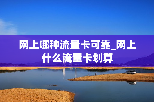 网上哪种流量卡可靠_网上什么流量卡划算