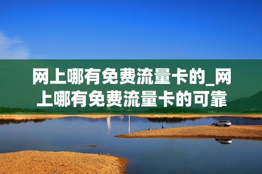 网上哪有免费流量卡的_网上哪有免费流量卡的可靠