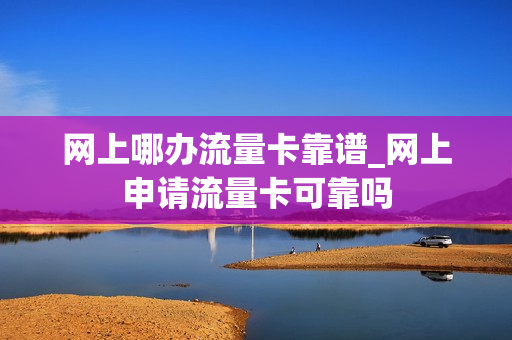 网上哪办流量卡靠谱_网上申请流量卡可靠吗