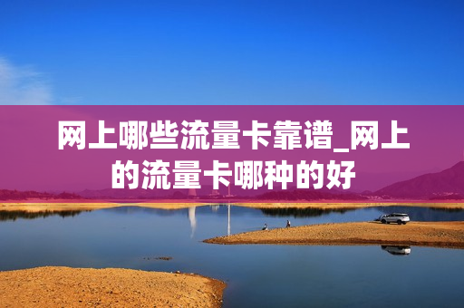 网上哪些流量卡靠谱_网上的流量卡哪种的好