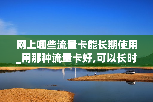 网上哪些流量卡能长期使用_用那种流量卡好,可以长时间用的