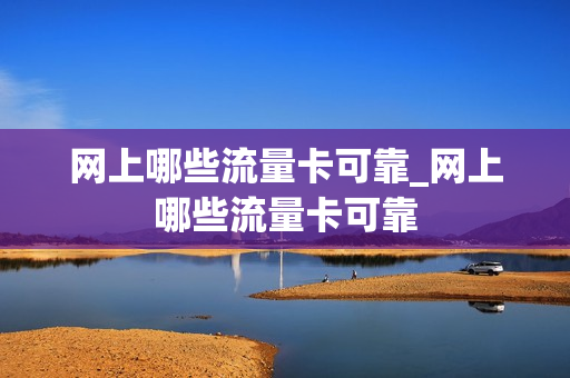 网上哪些流量卡可靠_网上哪些流量卡可靠