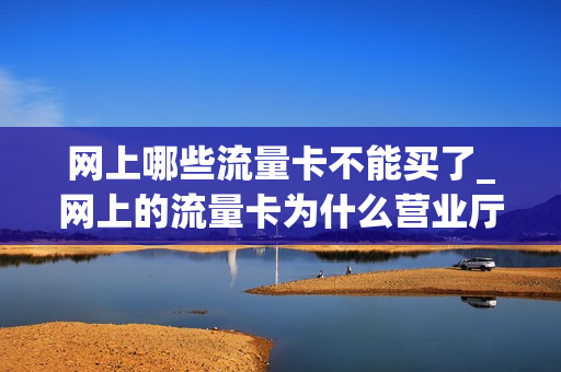 网上哪些流量卡不能买了_网上的流量卡为什么营业厅买不到