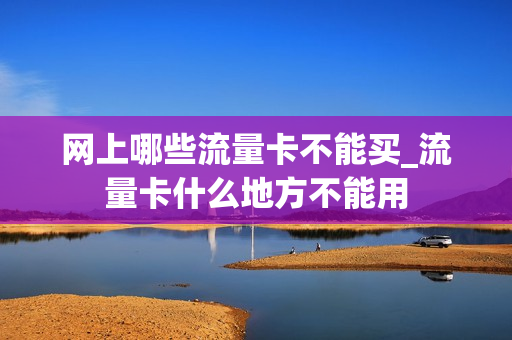 网上哪些流量卡不能买_流量卡什么地方不能用