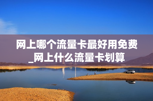 网上哪个流量卡最好用免费_网上什么流量卡划算