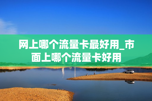 网上哪个流量卡最好用_市面上哪个流量卡好用