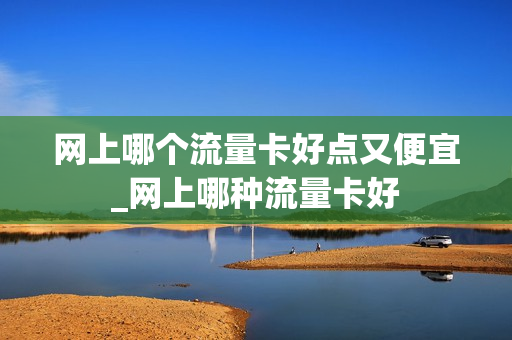 网上哪个流量卡好点又便宜_网上哪种流量卡好