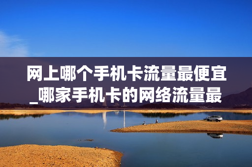 网上哪个手机卡流量最便宜_哪家手机卡的网络流量最便宜