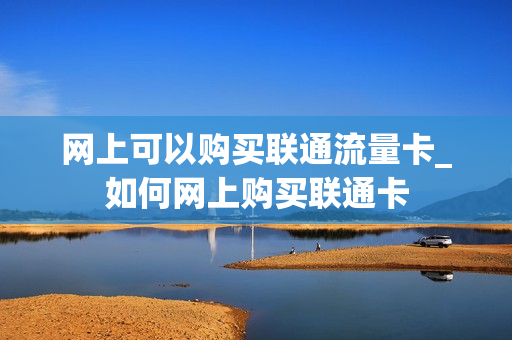 网上可以购买联通流量卡_如何网上购买联通卡