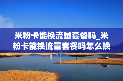 米粉卡能换流量套餐吗_米粉卡能换流量套餐吗怎么换