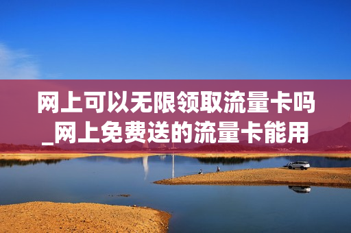 网上可以无限领取流量卡吗_网上免费送的流量卡能用吗