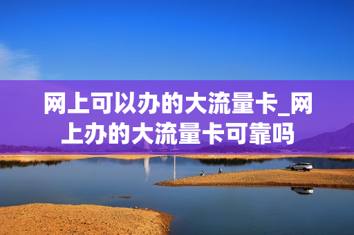 网上可以办的大流量卡_网上办的大流量卡可靠吗
