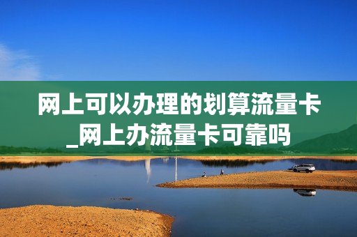 网上可以办理的划算流量卡_网上办流量卡可靠吗