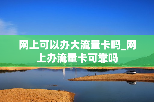 网上可以办大流量卡吗_网上办流量卡可靠吗