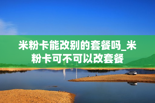米粉卡能改别的套餐吗_米粉卡可不可以改套餐