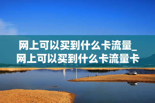 网上可以买到什么卡流量_网上可以买到什么卡流量卡套餐