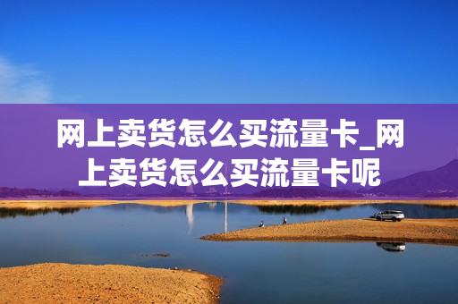 网上卖货怎么买流量卡_网上卖货怎么买流量卡呢