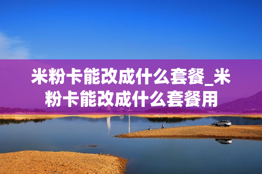 米粉卡能改成什么套餐_米粉卡能改成什么套餐用