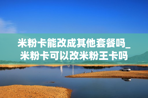 米粉卡能改成其他套餐吗_米粉卡可以改米粉王卡吗