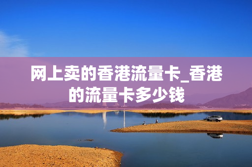 网上卖的香港流量卡_香港的流量卡多少钱