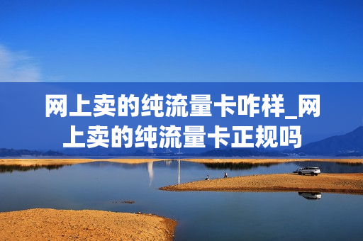 网上卖的纯流量卡咋样_网上卖的纯流量卡正规吗